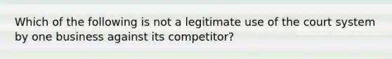 Which of the following is not a legitimate use of the court system by one business against its competitor?