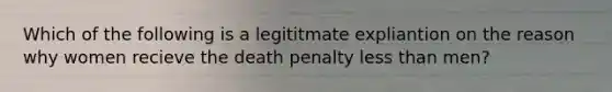 Which of the following is a legititmate expliantion on the reason why women recieve the death penalty less than men?