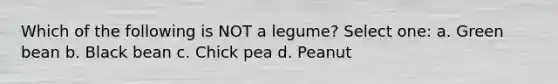 Which of the following is NOT a legume? Select one: a. Green bean b. Black bean c. Chick pea d. Peanut