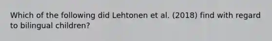 Which of the following did Lehtonen et al. (2018) find with regard to bilingual children?