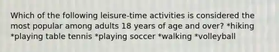 Which of the following leisure-time activities is considered the most popular among adults 18 years of age and over? *hiking *playing table tennis *playing soccer *walking *volleyball