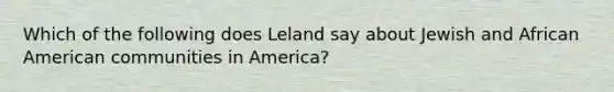 Which of the following does Leland say about Jewish and African American communities in America?