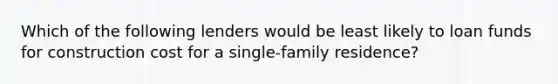 Which of the following lenders would be least likely to loan funds for construction cost for a single-family residence?