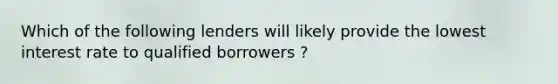 Which of the following lenders will likely provide the lowest interest rate to qualified borrowers ?