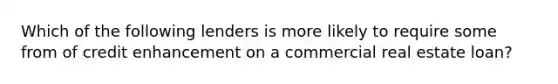 Which of the following lenders is more likely to require some from of credit enhancement on a commercial real estate loan?
