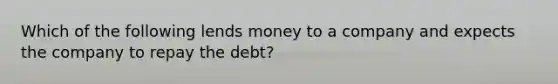 Which of the following lends money to a company and expects the company to repay the debt?