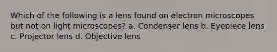 Which of the following is a lens found on electron microscopes but not on light microscopes? a. Condenser lens b. Eyepiece lens c. Projector lens d. Objective lens