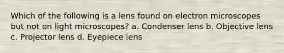 Which of the following is a lens found on electron microscopes but not on light microscopes? a. Condenser lens b. Objective lens c. Projector lens d. Eyepiece lens