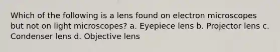 Which of the following is a lens found on electron microscopes but not on light microscopes? a. Eyepiece lens b. Projector lens c. Condenser lens d. Objective lens