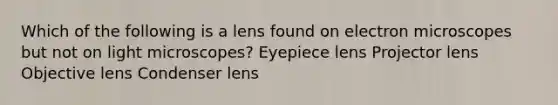 Which of the following is a lens found on electron microscopes but not on light microscopes? Eyepiece lens Projector lens Objective lens Condenser lens