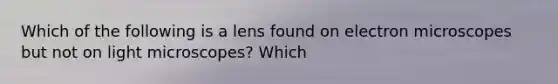 Which of the following is a lens found on electron microscopes but not on light microscopes? Which