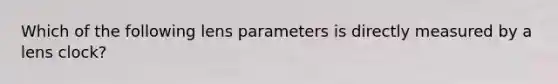 Which of the following lens parameters is directly measured by a lens clock?