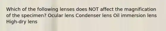 Which of the following lenses does NOT affect the magnification of the specimen? Ocular lens Condenser lens Oil immersion lens High-dry lens