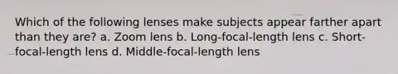 Which of the following lenses make subjects appear farther apart than they are? a. Zoom lens b. Long-focal-length lens c. Short-focal-length lens d. Middle-focal-length lens