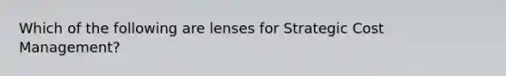 Which of the following are lenses for Strategic Cost Management?