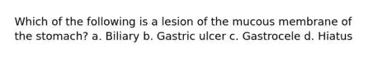 Which of the following is a lesion of the mucous membrane of the stomach? a. Biliary b. Gastric ulcer c. Gastrocele d. Hiatus
