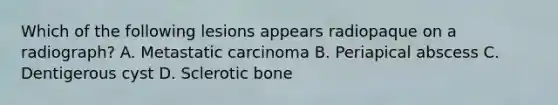 Which of the following lesions appears radiopaque on a radiograph? A. Metastatic carcinoma B. Periapical abscess C. Dentigerous cyst D. Sclerotic bone