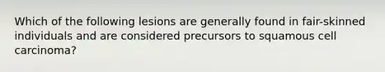 Which of the following lesions are generally found in fair-skinned individuals and are considered precursors to squamous cell carcinoma?