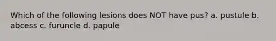 Which of the following lesions does NOT have pus? a. pustule b. abcess c. furuncle d. papule