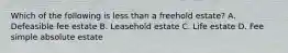 Which of the following is less than a freehold estate? A. Defeasible fee estate B. Leasehold estate C. Life estate D. Fee simple absolute estate