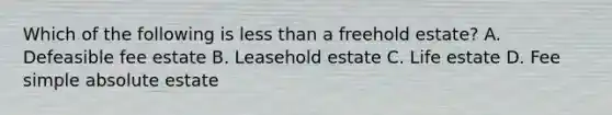 Which of the following is less than a freehold estate? A. Defeasible fee estate B. Leasehold estate C. Life estate D. Fee simple absolute estate