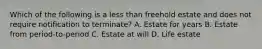 Which of the following is a less than freehold estate and does not require notification to terminate? A. Estate for years B. Estate from period-to-period C. Estate at will D. Life estate