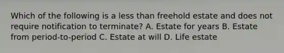 Which of the following is a less than freehold estate and does not require notification to terminate? A. Estate for years B. Estate from period-to-period C. Estate at will D. Life estate