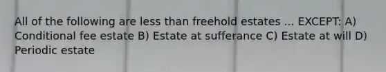 All of the following are less than freehold estates ... EXCEPT: A) Conditional fee estate B) Estate at sufferance C) Estate at will D) Periodic estate