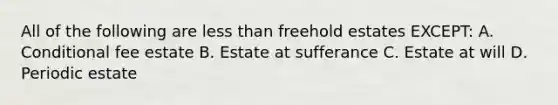 All of the following are less than freehold estates EXCEPT: A. Conditional fee estate B. Estate at sufferance C. Estate at will D. Periodic estate