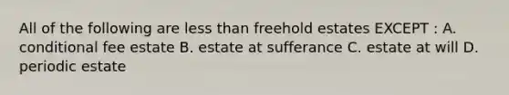 All of the following are less than freehold estates EXCEPT : A. conditional fee estate B. estate at sufferance C. estate at will D. periodic estate