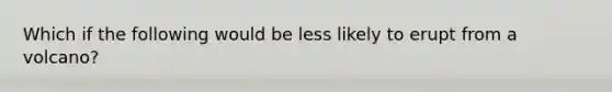 Which if the following would be less likely to erupt from a volcano?