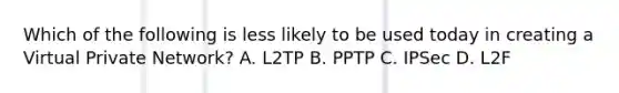 Which of the following is less likely to be used today in creating a Virtual Private Network? A. L2TP B. PPTP C. IPSec D. L2F