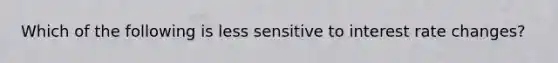 Which of the following is less sensitive to interest rate changes?