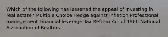 Which of the following has lessened the appeal of investing in real estate? Multiple Choice Hedge against inflation Professional management Financial leverage Tax Reform Act of 1986 National Association of Realtors