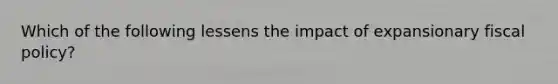 Which of the following lessens the impact of expansionary fiscal policy?