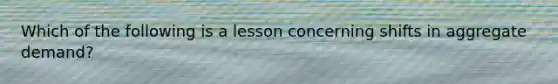 Which of the following is a lesson concerning shifts in aggregate demand?