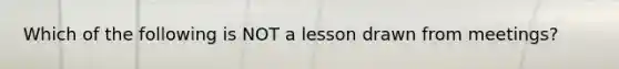 Which of the following is NOT a lesson drawn from meetings?