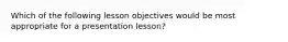 Which of the following lesson objectives would be most appropriate for a presentation lesson?