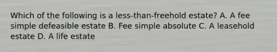 Which of the following is a less-than-freehold estate? A. A fee simple defeasible estate B. Fee simple absolute C. A leasehold estate D. A life estate