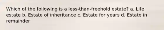 Which of the following is a less-than-freehold estate? a. Life estate b. Estate of inheritance c. Estate for years d. Estate in remainder