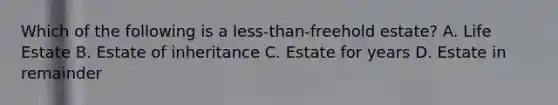 Which of the following is a less-than-freehold estate? A. Life Estate B. Estate of inheritance C. Estate for years D. Estate in remainder