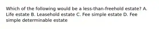 Which of the following would be a less-than-freehold estate? A. Life estate B. Leasehold estate C. Fee simple estate D. Fee simple determinable estate