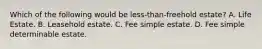Which of the following would be less-than-freehold estate? A. Life Estate. B. Leasehold estate. C. Fee simple estate. D. Fee simple determinable estate.