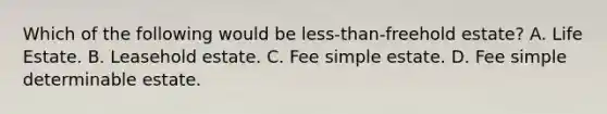 Which of the following would be less-than-freehold estate? A. Life Estate. B. Leasehold estate. C. Fee simple estate. D. Fee simple determinable estate.