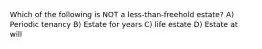 Which of the following is NOT a less-than-freehold estate? A) Periodic tenancy B) Estate for years C) life estate D) Estate at will