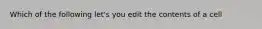 Which of the following let's you edit the contents of a cell