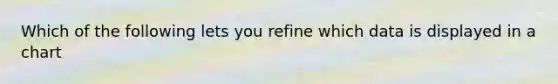 Which of the following lets you refine which data is displayed in a chart