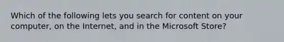 Which of the following lets you search for content on your computer, on the Internet, and in the Microsoft Store?