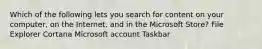 Which of the following lets you search for content on your computer, on the Internet, and in the Microsoft Store? File Explorer Cortana Microsoft account Taskbar