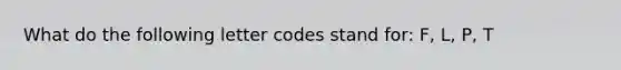 What do the following letter codes stand for: F, L, P, T